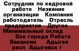 Сотрудник по кадровой работе › Название организации ­ Компания-работодатель › Отрасль предприятия ­ Другое › Минимальный оклад ­ 25 000 - Все города Работа » Вакансии   . Адыгея респ.,Адыгейск г.